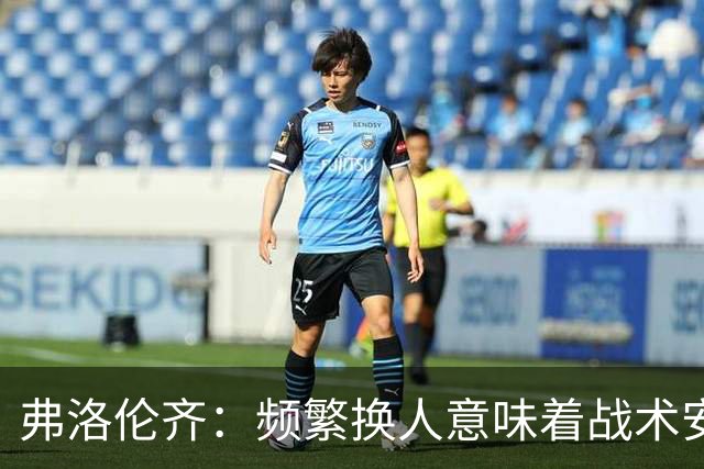 弗洛伦齐：频繁换人意味着战术安排需反思